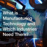 What is Manufacturing Technology and Which Industries Need Them?