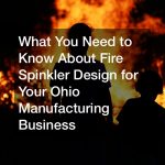 What You Need to Know About Fire Spinkler Design for Your Ohio Manufacturing Business