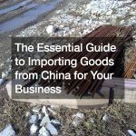 The Essential Guide to Importing Goods from China for Your Business