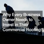 Why Every Business Owner Needs to Invest in Their Commercial Roofing