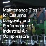 Maintenance Tips for Ensuring Longevity and Performance of Industrial Air Compressors