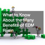 What to Know About the Many Benefits of EDM Resin