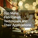 Top Metal Fabrication Techniques and Their Applications