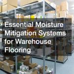 Essential Moisture Mitigation Systems for Warehouse Flooring
