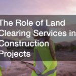 The Role of Land Clearing Services in Construction Projects
