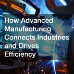 How Advanced Manufacturing Connects Industries and Drives Efficiency