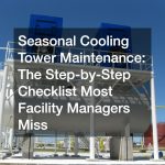Seasonal Cooling Tower Maintenance The Step-by-Step Checklist Most Facility Managers Miss
